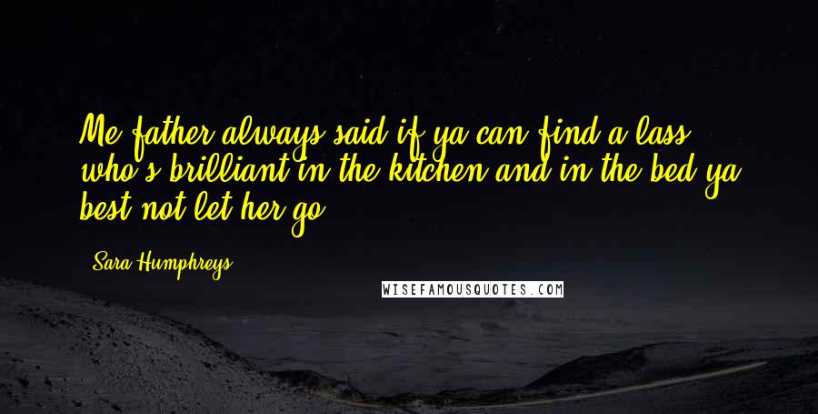 Sara Humphreys Quotes: Me father always said if ya can find a lass who's brilliant in the kitchen and in the bed ya best not let her go.