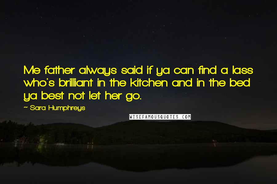 Sara Humphreys Quotes: Me father always said if ya can find a lass who's brilliant in the kitchen and in the bed ya best not let her go.