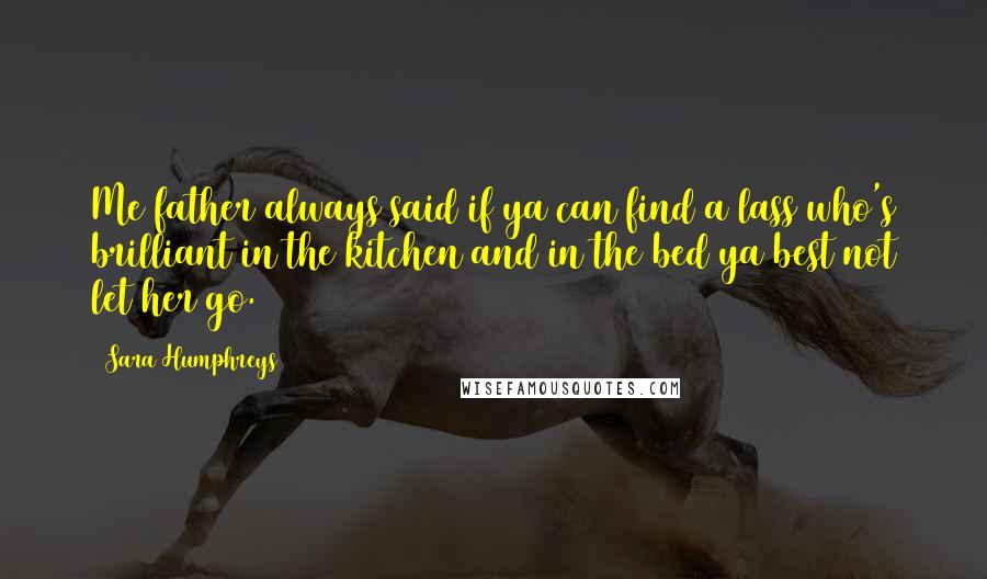 Sara Humphreys Quotes: Me father always said if ya can find a lass who's brilliant in the kitchen and in the bed ya best not let her go.