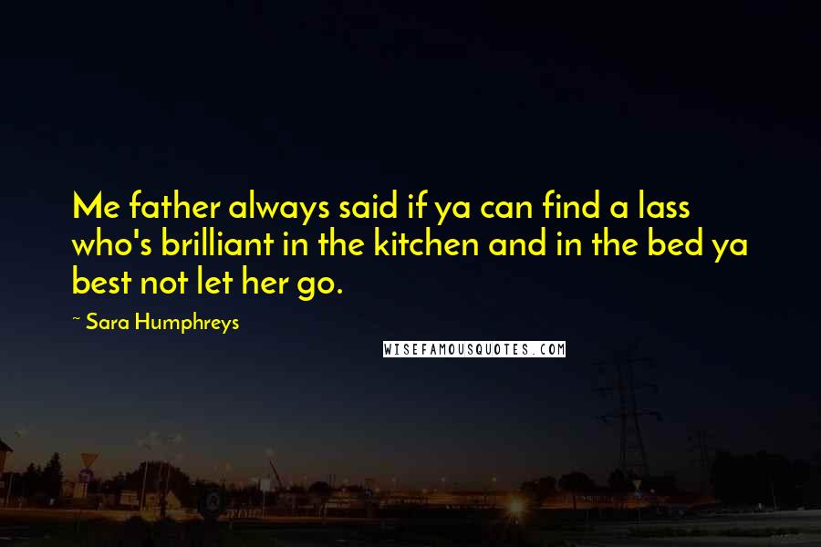 Sara Humphreys Quotes: Me father always said if ya can find a lass who's brilliant in the kitchen and in the bed ya best not let her go.