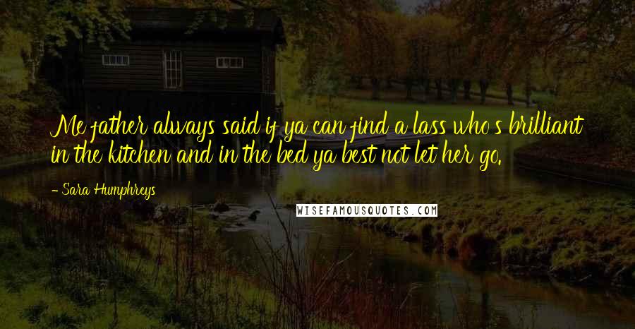 Sara Humphreys Quotes: Me father always said if ya can find a lass who's brilliant in the kitchen and in the bed ya best not let her go.