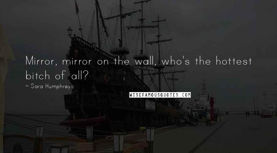 Sara Humphreys Quotes: Mirror, mirror on the wall, who's the hottest bitch of all?