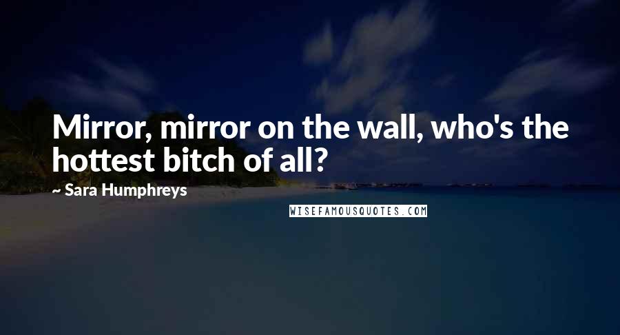 Sara Humphreys Quotes: Mirror, mirror on the wall, who's the hottest bitch of all?