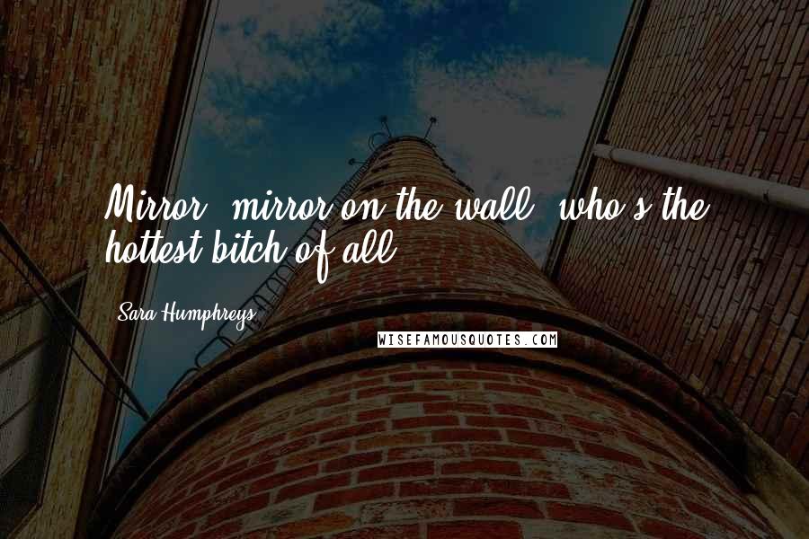 Sara Humphreys Quotes: Mirror, mirror on the wall, who's the hottest bitch of all?