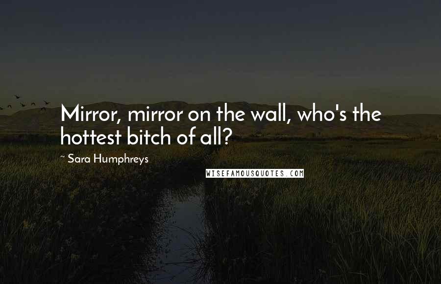 Sara Humphreys Quotes: Mirror, mirror on the wall, who's the hottest bitch of all?