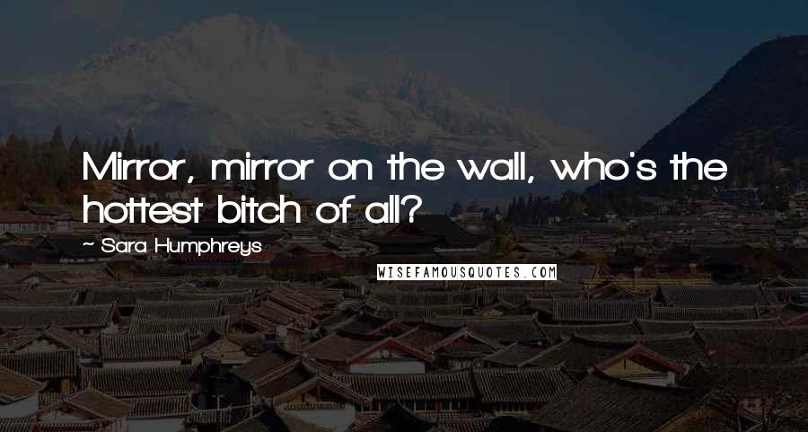 Sara Humphreys Quotes: Mirror, mirror on the wall, who's the hottest bitch of all?