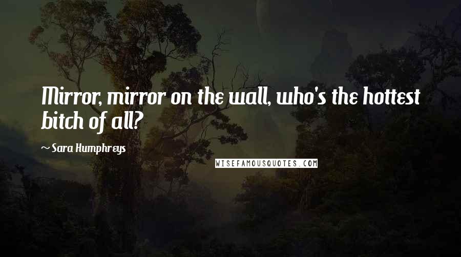 Sara Humphreys Quotes: Mirror, mirror on the wall, who's the hottest bitch of all?