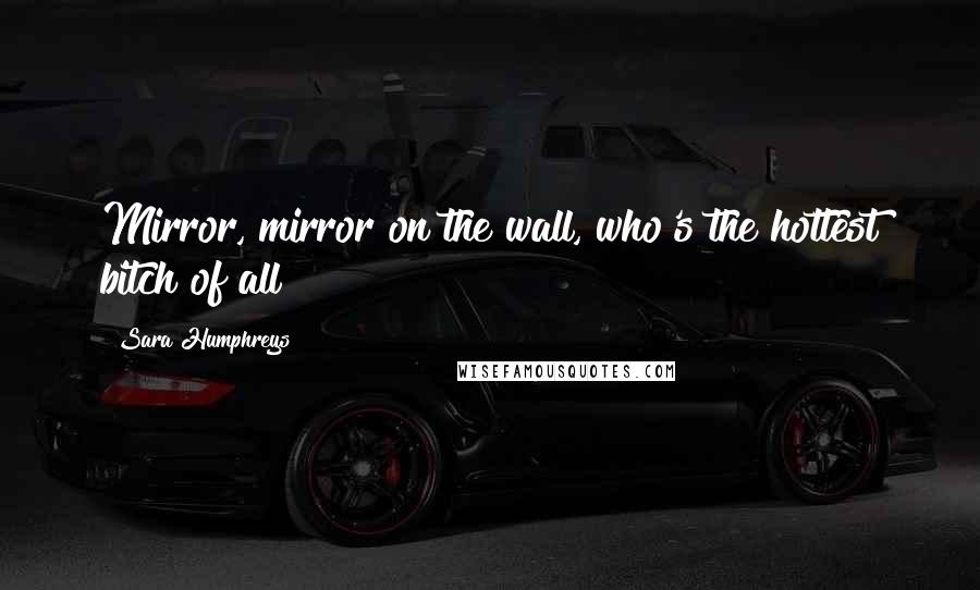 Sara Humphreys Quotes: Mirror, mirror on the wall, who's the hottest bitch of all?