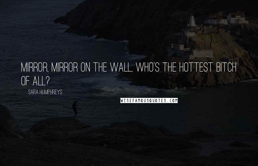 Sara Humphreys Quotes: Mirror, mirror on the wall, who's the hottest bitch of all?