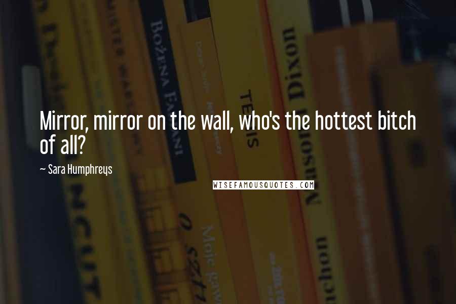 Sara Humphreys Quotes: Mirror, mirror on the wall, who's the hottest bitch of all?
