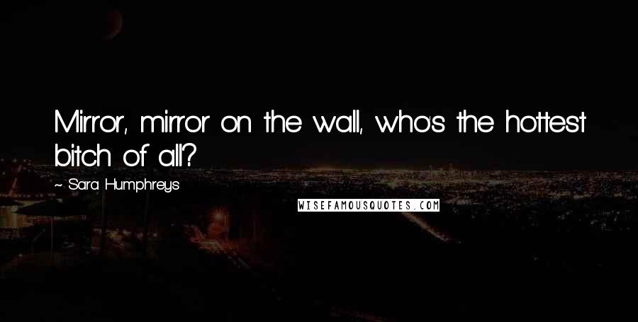 Sara Humphreys Quotes: Mirror, mirror on the wall, who's the hottest bitch of all?