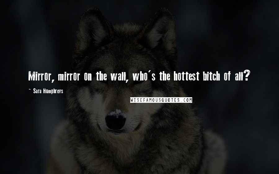 Sara Humphreys Quotes: Mirror, mirror on the wall, who's the hottest bitch of all?