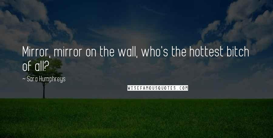 Sara Humphreys Quotes: Mirror, mirror on the wall, who's the hottest bitch of all?