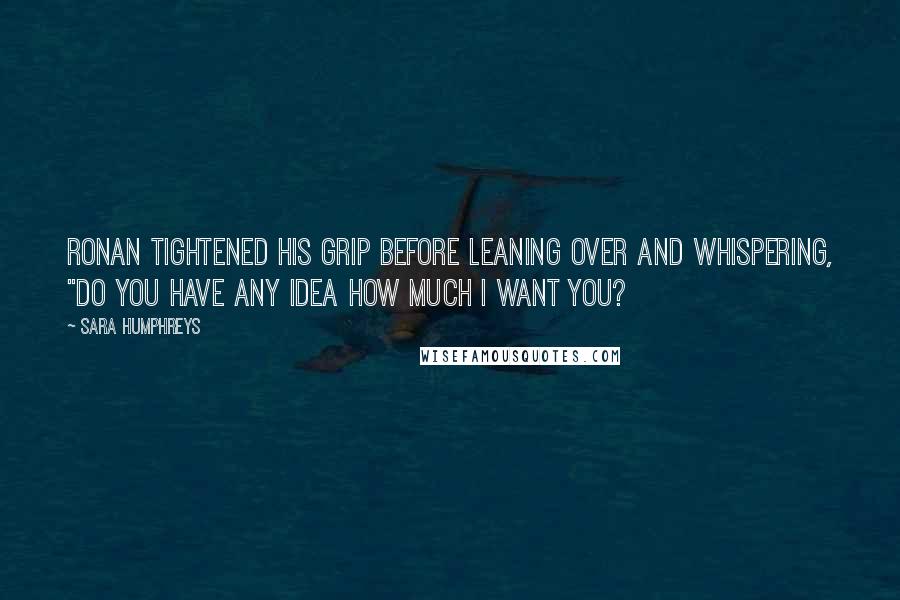 Sara Humphreys Quotes: Ronan tightened his grip before leaning over and whispering, "Do you have any idea how much I want you?