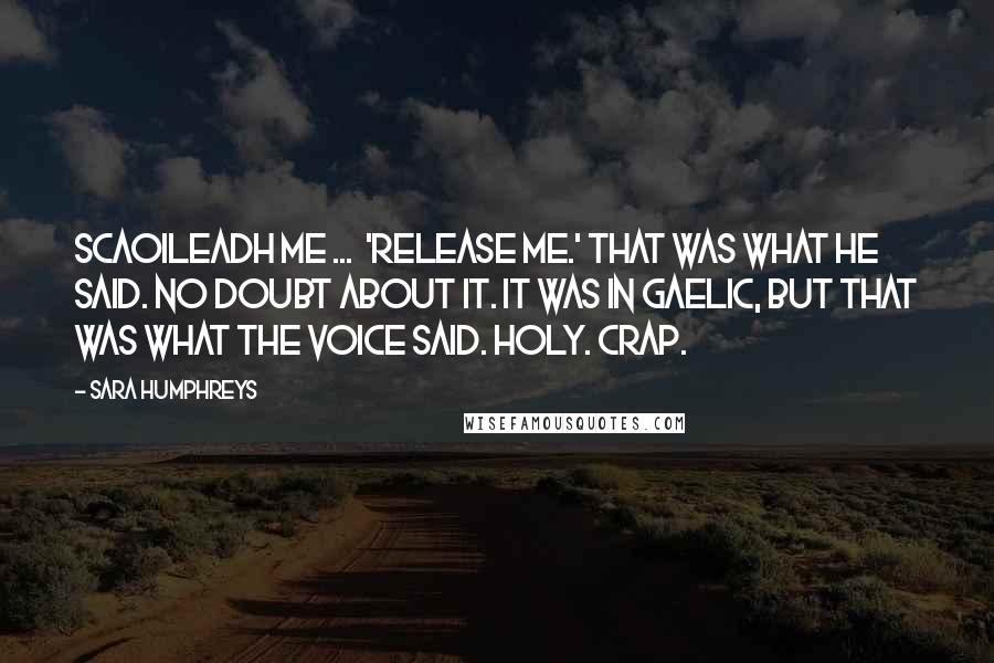 Sara Humphreys Quotes: Scaoileadh Me ... 'Release me.' That was what he said. No doubt about it. It was in Gaelic, but that was what the voice said. Holy. Crap.