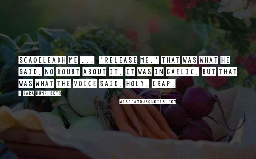 Sara Humphreys Quotes: Scaoileadh Me ...  'Release me.' That was what he said. No doubt about it. It was in Gaelic, but that was what the voice said. Holy. Crap.