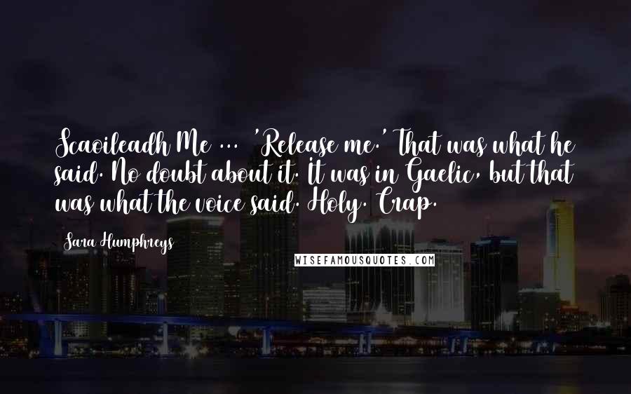 Sara Humphreys Quotes: Scaoileadh Me ... 'Release me.' That was what he said. No doubt about it. It was in Gaelic, but that was what the voice said. Holy. Crap.