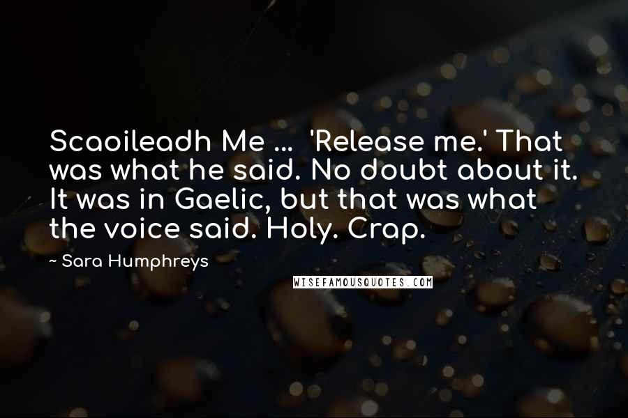 Sara Humphreys Quotes: Scaoileadh Me ... 'Release me.' That was what he said. No doubt about it. It was in Gaelic, but that was what the voice said. Holy. Crap.