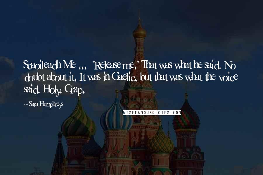 Sara Humphreys Quotes: Scaoileadh Me ... 'Release me.' That was what he said. No doubt about it. It was in Gaelic, but that was what the voice said. Holy. Crap.