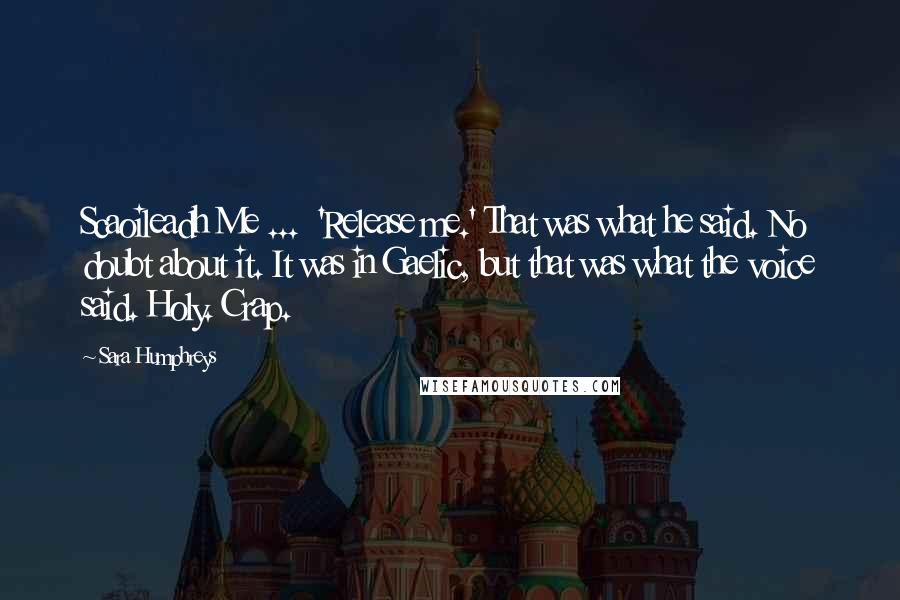 Sara Humphreys Quotes: Scaoileadh Me ...  'Release me.' That was what he said. No doubt about it. It was in Gaelic, but that was what the voice said. Holy. Crap.