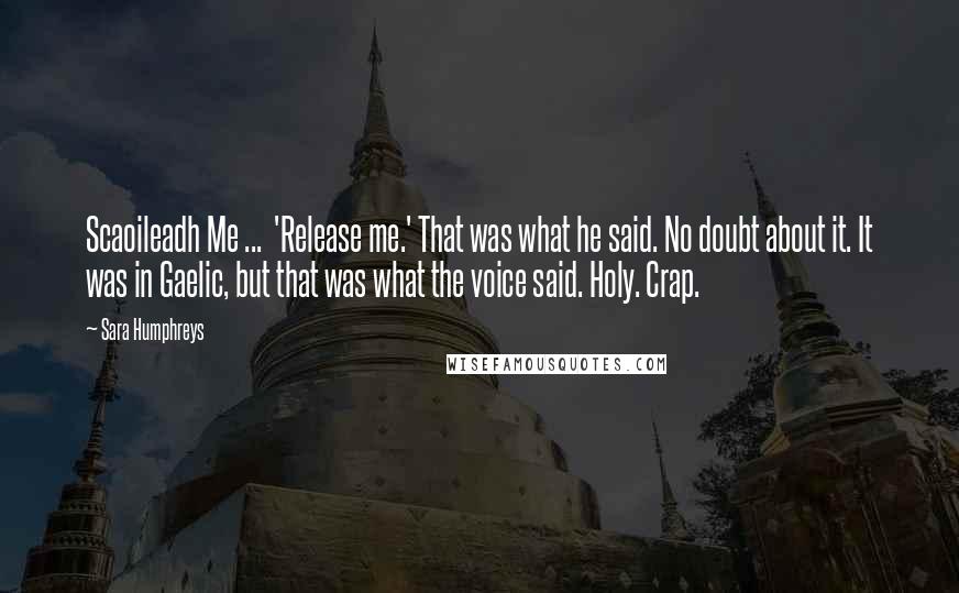 Sara Humphreys Quotes: Scaoileadh Me ... 'Release me.' That was what he said. No doubt about it. It was in Gaelic, but that was what the voice said. Holy. Crap.