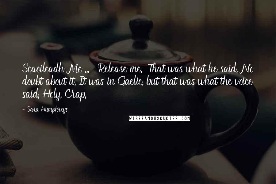 Sara Humphreys Quotes: Scaoileadh Me ... 'Release me.' That was what he said. No doubt about it. It was in Gaelic, but that was what the voice said. Holy. Crap.