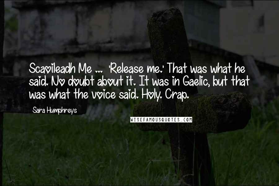 Sara Humphreys Quotes: Scaoileadh Me ... 'Release me.' That was what he said. No doubt about it. It was in Gaelic, but that was what the voice said. Holy. Crap.