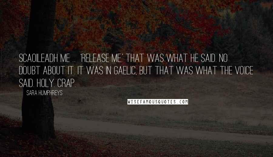 Sara Humphreys Quotes: Scaoileadh Me ... 'Release me.' That was what he said. No doubt about it. It was in Gaelic, but that was what the voice said. Holy. Crap.