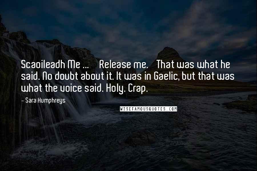 Sara Humphreys Quotes: Scaoileadh Me ... 'Release me.' That was what he said. No doubt about it. It was in Gaelic, but that was what the voice said. Holy. Crap.