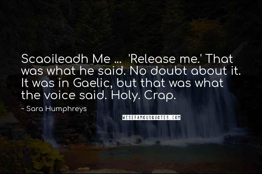 Sara Humphreys Quotes: Scaoileadh Me ... 'Release me.' That was what he said. No doubt about it. It was in Gaelic, but that was what the voice said. Holy. Crap.