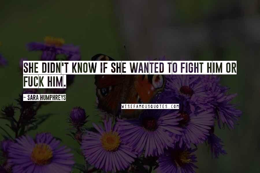 Sara Humphreys Quotes: She didn't know if she wanted to fight him or fuck him.