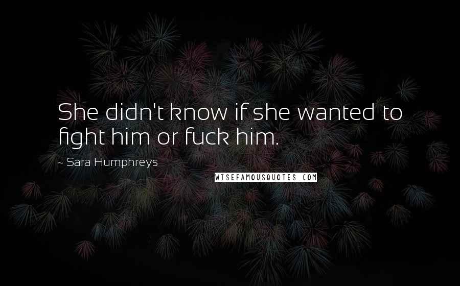 Sara Humphreys Quotes: She didn't know if she wanted to fight him or fuck him.