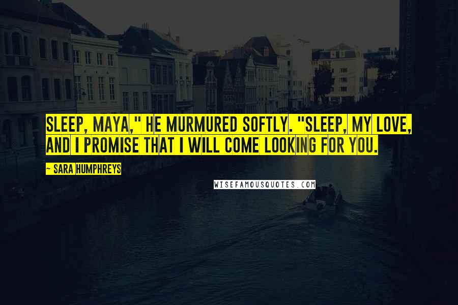 Sara Humphreys Quotes: Sleep, Maya," he murmured softly. "Sleep, my love, and I promise that I will come looking for you.