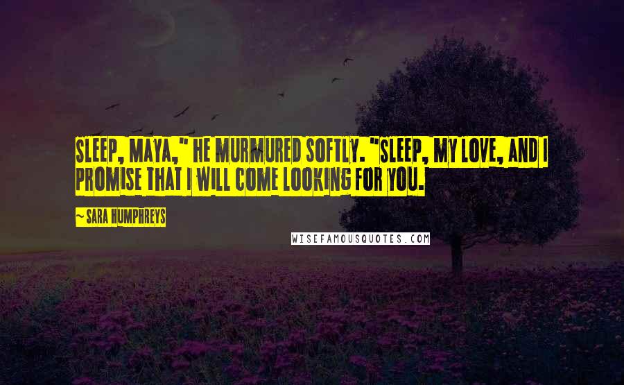 Sara Humphreys Quotes: Sleep, Maya," he murmured softly. "Sleep, my love, and I promise that I will come looking for you.
