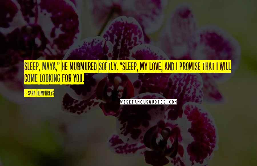 Sara Humphreys Quotes: Sleep, Maya," he murmured softly. "Sleep, my love, and I promise that I will come looking for you.