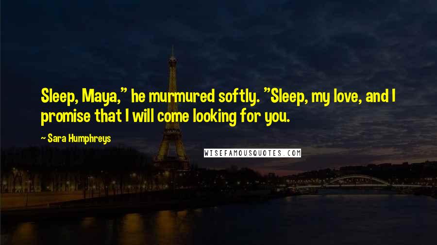 Sara Humphreys Quotes: Sleep, Maya," he murmured softly. "Sleep, my love, and I promise that I will come looking for you.