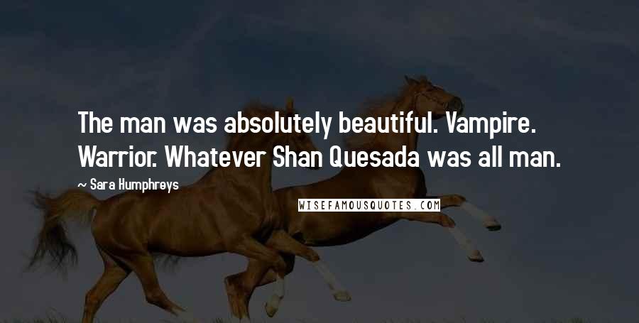 Sara Humphreys Quotes: The man was absolutely beautiful. Vampire. Warrior. Whatever Shan Quesada was all man.