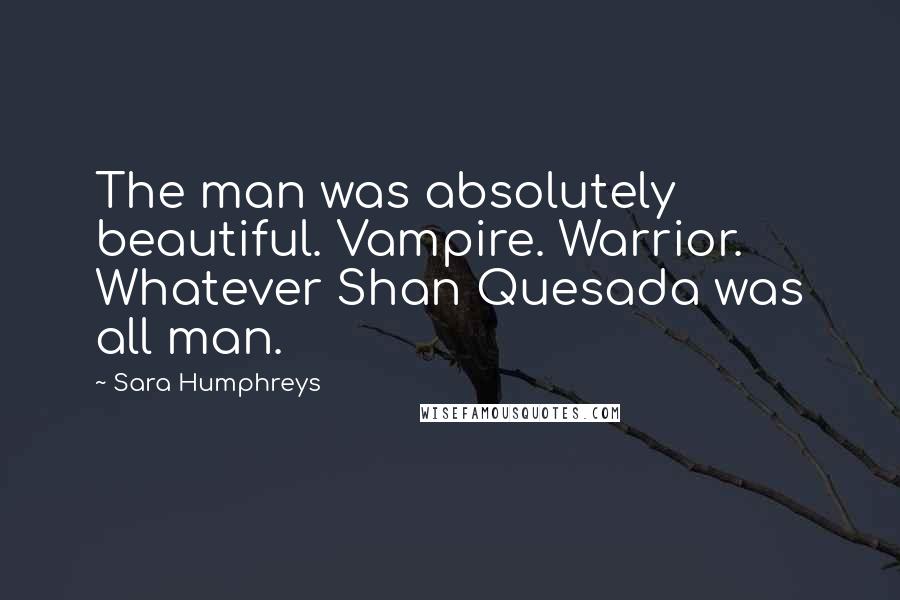 Sara Humphreys Quotes: The man was absolutely beautiful. Vampire. Warrior. Whatever Shan Quesada was all man.