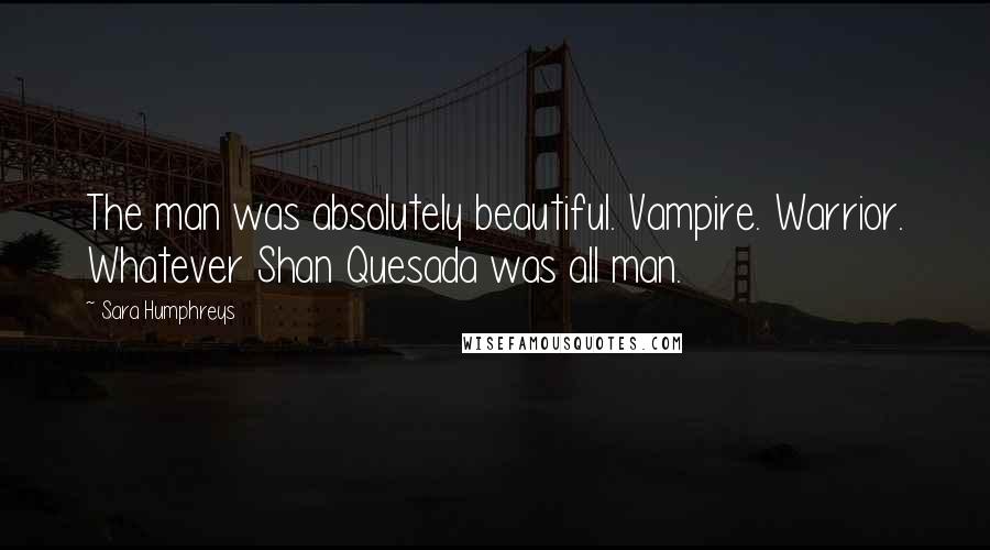 Sara Humphreys Quotes: The man was absolutely beautiful. Vampire. Warrior. Whatever Shan Quesada was all man.