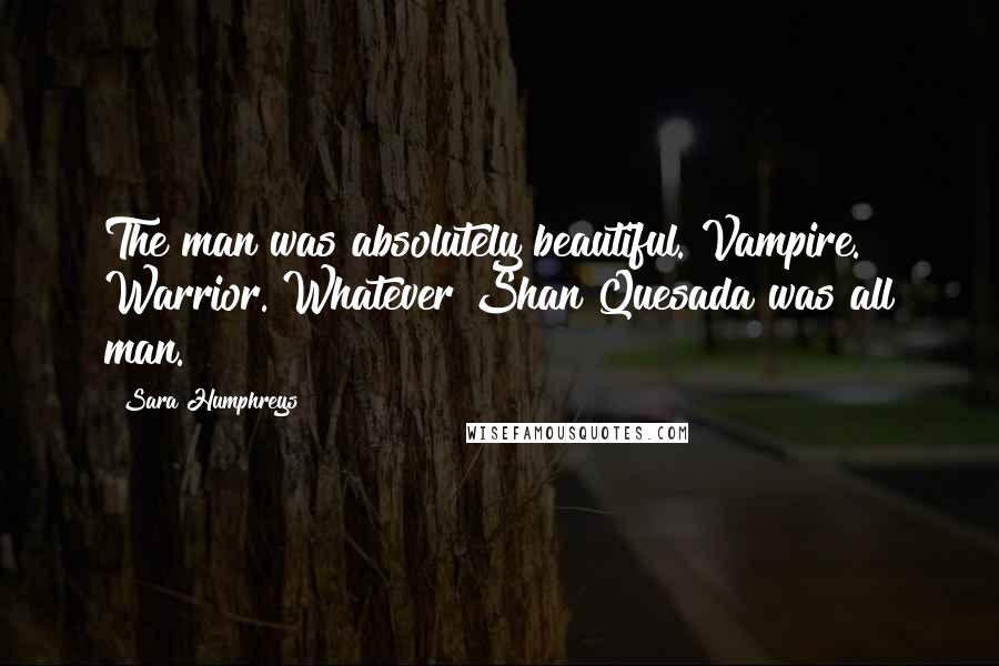 Sara Humphreys Quotes: The man was absolutely beautiful. Vampire. Warrior. Whatever Shan Quesada was all man.