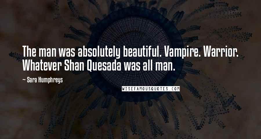 Sara Humphreys Quotes: The man was absolutely beautiful. Vampire. Warrior. Whatever Shan Quesada was all man.