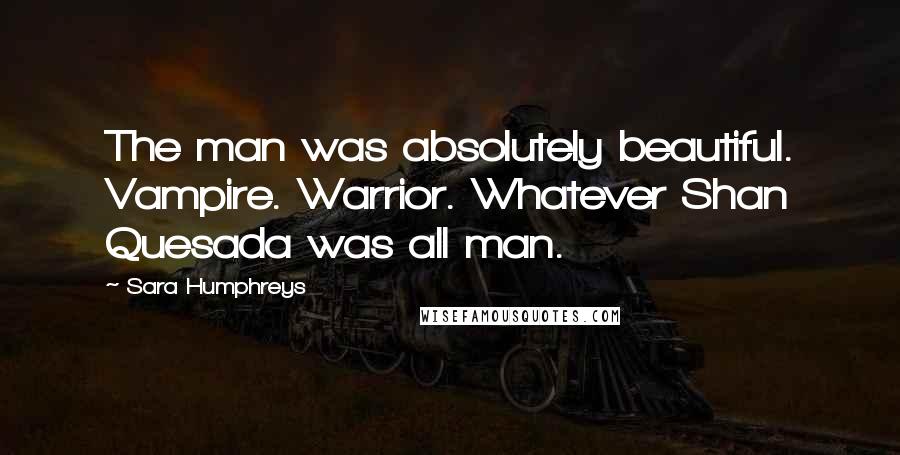 Sara Humphreys Quotes: The man was absolutely beautiful. Vampire. Warrior. Whatever Shan Quesada was all man.