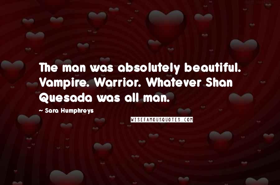 Sara Humphreys Quotes: The man was absolutely beautiful. Vampire. Warrior. Whatever Shan Quesada was all man.