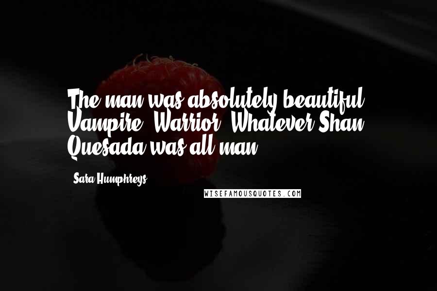 Sara Humphreys Quotes: The man was absolutely beautiful. Vampire. Warrior. Whatever Shan Quesada was all man.