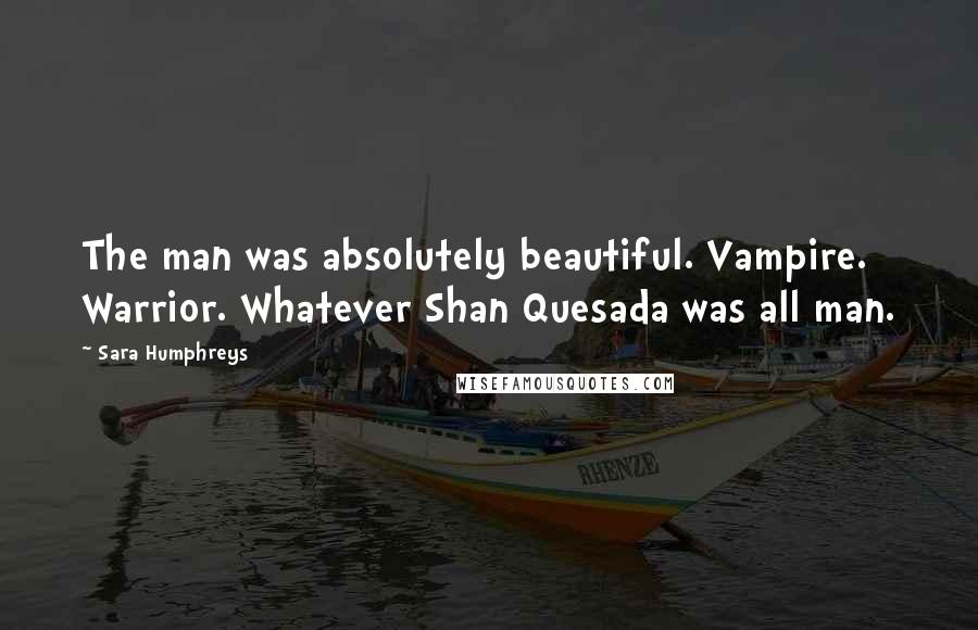 Sara Humphreys Quotes: The man was absolutely beautiful. Vampire. Warrior. Whatever Shan Quesada was all man.