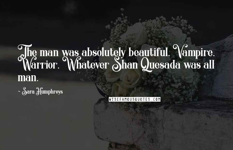 Sara Humphreys Quotes: The man was absolutely beautiful. Vampire. Warrior. Whatever Shan Quesada was all man.