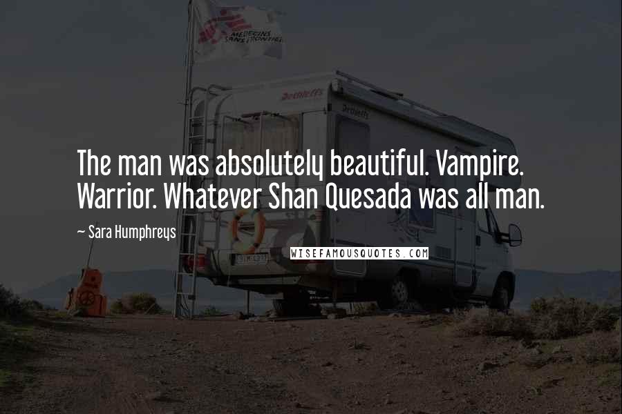 Sara Humphreys Quotes: The man was absolutely beautiful. Vampire. Warrior. Whatever Shan Quesada was all man.