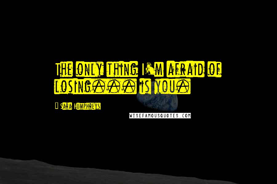 Sara Humphreys Quotes: The only thing I'm afraid of losing... is you.