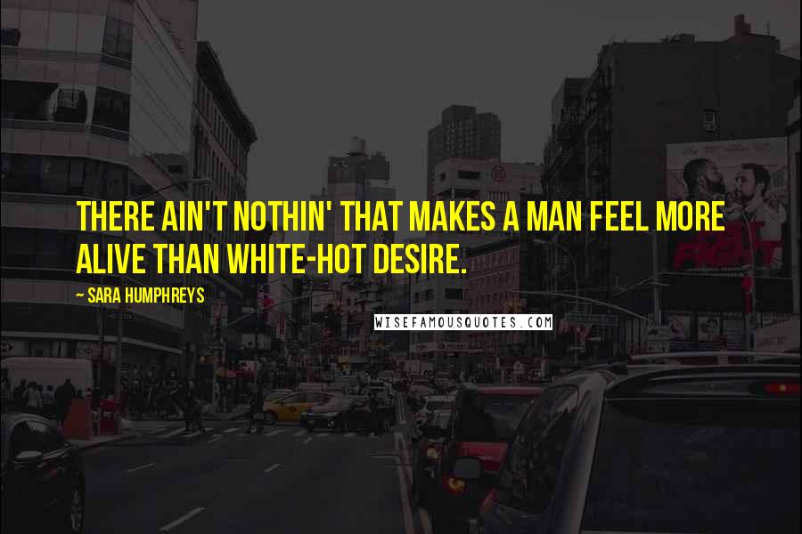 Sara Humphreys Quotes: There ain't nothin' that makes a man feel more alive than white-hot desire.