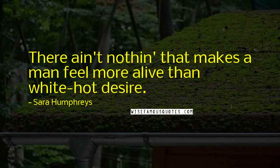 Sara Humphreys Quotes: There ain't nothin' that makes a man feel more alive than white-hot desire.